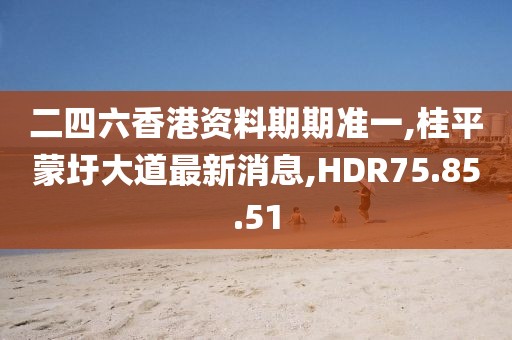 二四六香港资料期期准一,桂平蒙圩大道最新消息,HDR75.85.51