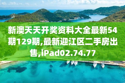 新澳天天开奖资料大全最新54期129期,最新迎江区二手房出售,iPad02.74.77