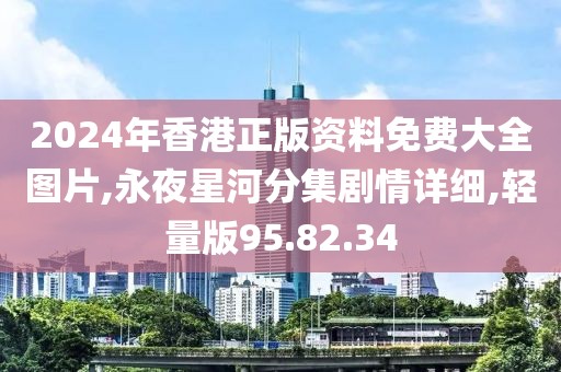 2024年香港正版资料免费大全图片,永夜星河分集剧情详细,轻量版95.82.34
