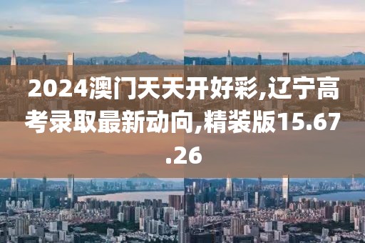 2024澳门天天开好彩,辽宁高考录取最新动向,精装版15.67.26