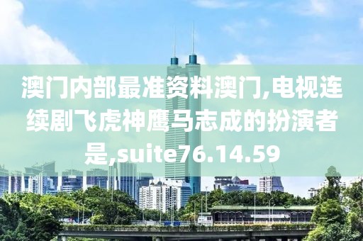 澳门内部最准资料澳门,电视连续剧飞虎神鹰马志成的扮演者是,suite76.14.59
