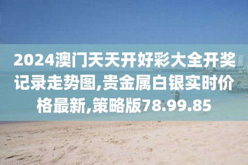 2024澳门天天开好彩大全开奖记录走势图,贵金属白银实时价格最新,策略版78.99.85