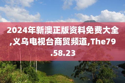 2024年新澳正版资料免费大全,义乌电视台商贸频道,The79.58.23