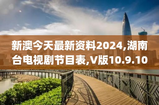 新澳今天最新资料2024,湖南台电视剧节目表,V版10.9.10