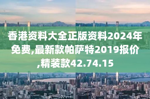 香港资料大全正版资料2024年免费,最新款帕萨特2019报价,精装款42.74.15