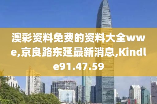 澳彩资料免费的资料大全wwe,京良路东延最新消息,Kindle91.47.59