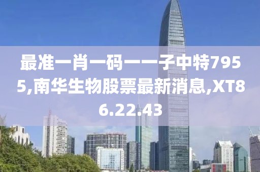 最准一肖一码一一子中特7955,南华生物股票最新消息,XT86.22.43