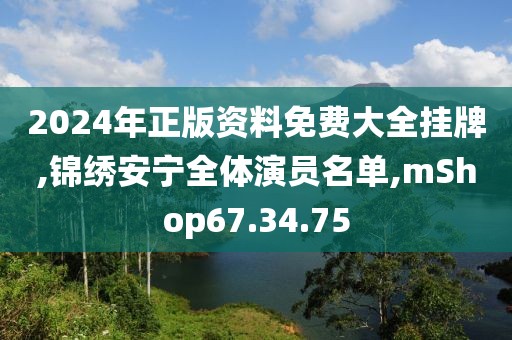 2024年正版资料免费大全挂牌,锦绣安宁全体演员名单,mShop67.34.75