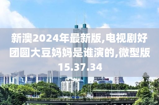 新澳2024年最新版,电视剧好团圆大豆妈妈是谁演的,微型版15.37.34