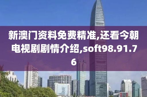 新澳门资料免费精准,还看今朝电视剧剧情介绍,soft98.91.76