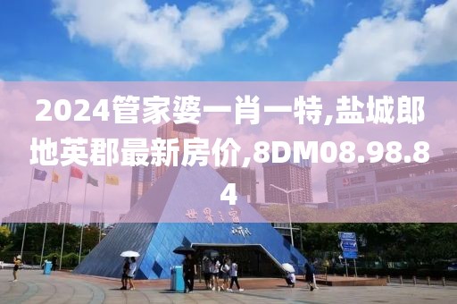 2024管家婆一肖一特,盐城郎地英郡最新房价,8DM08.98.84