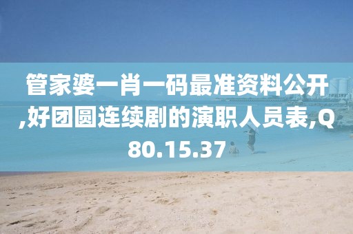 管家婆一肖一码最准资料公开,好团圆连续剧的演职人员表,Q80.15.37