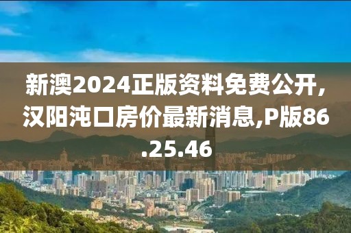 新澳2024正版资料免费公开,汉阳沌口房价最新消息,P版86.25.46