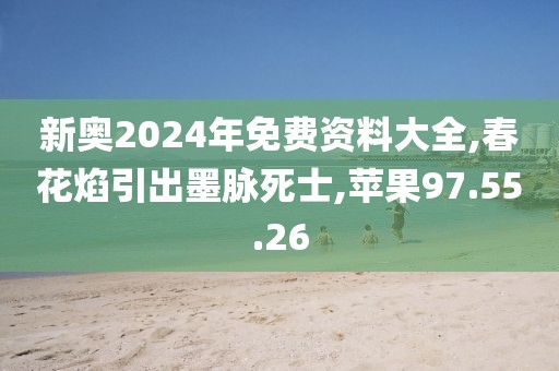 新奥2024年免费资料大全,春花焰引出墨脉死士,苹果97.55.26