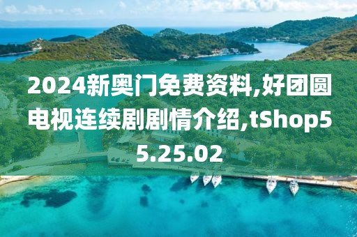 2024新奥门免费资料,好团圆电视连续剧剧情介绍,tShop55.25.02