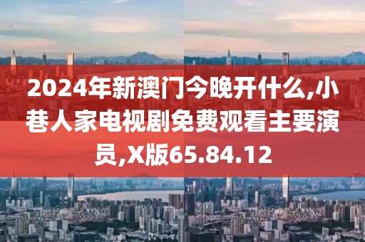2024年新澳门今晚开什么,小巷人家电视剧免费观看主要演员,X版65.84.12
