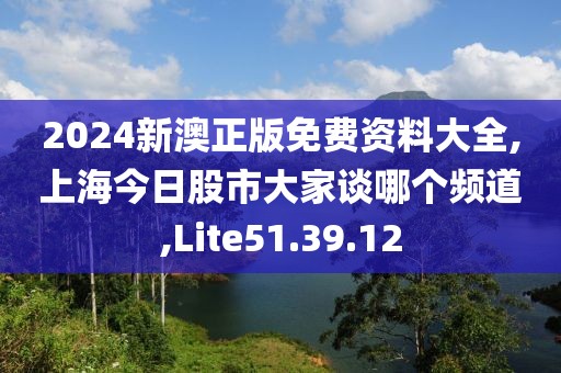 2024新澳正版免费资料大全,上海今日股市大家谈哪个频道,Lite51.39.12