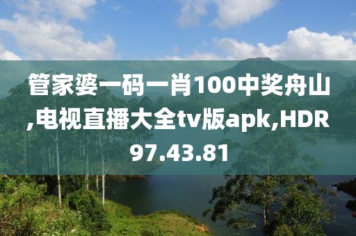 管家婆一码一肖100中奖舟山,电视直播大全tv版apk,HDR97.43.81