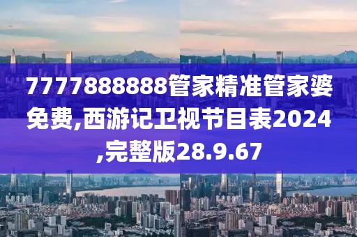 7777888888管家精准管家婆免费,西游记卫视节目表2024,完整版28.9.67