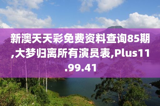 新澳天天彩免费资料查询85期,大梦归离所有演员表,Plus11.99.41