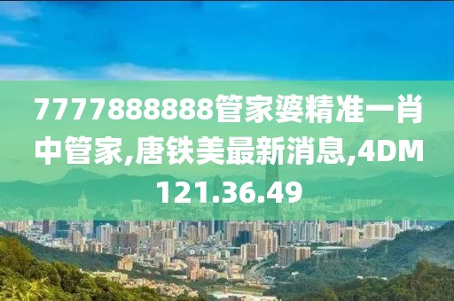 7777888888管家婆精准一肖中管家,唐铁美最新消息,4DM121.36.49