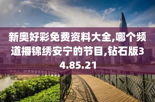 新奥好彩免费资料大全,哪个频道播锦绣安宁的节目,钻石版34.85.21