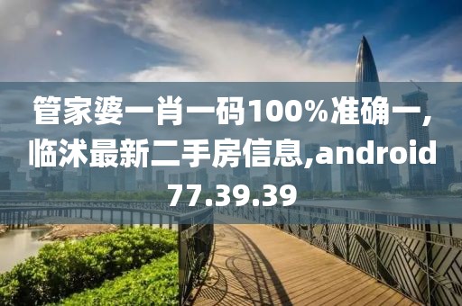 管家婆一肖一码100%准确一,临沭最新二手房信息,android77.39.39