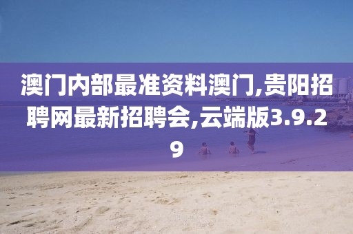澳门内部最准资料澳门,贵阳招聘网最新招聘会,云端版3.9.29