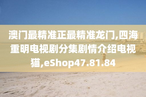 澳门最精准正最精准龙门,四海重明电视剧分集剧情介绍电视猫,eShop47.81.84