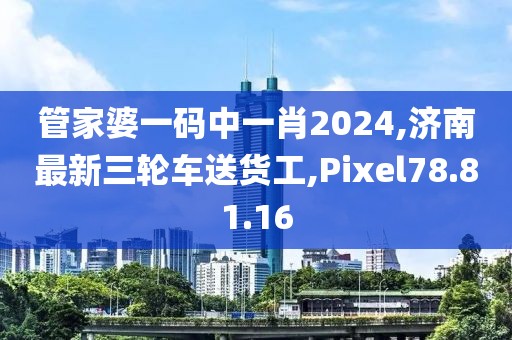 管家婆一码中一肖2024,济南最新三轮车送货工,Pixel78.81.16