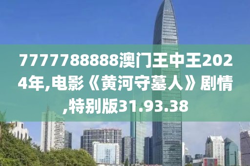 7777788888澳门王中王2024年,电影《黄河守墓人》剧情,特别版31.93.38