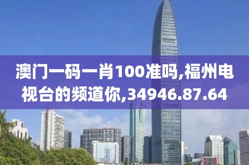 澳门一码一肖100准吗,福州电视台的频道你,34946.87.64