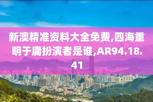 新澳精准资料大全免费,四海重明于庸扮演者是谁,AR94.18.41