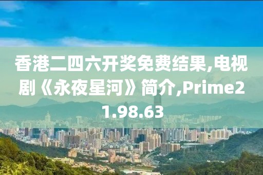 香港二四六开奖免费结果,电视剧《永夜星河》简介,Prime21.98.63