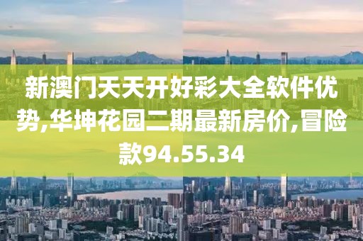 新澳门天天开好彩大全软件优势,华坤花园二期最新房价,冒险款94.55.34