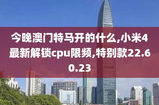 今晚澳门特马开的什么,小米4最新解锁cpu限频,特别款22.60.23