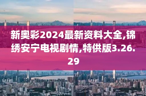 新奥彩2024最新资料大全,锦绣安宁电视剧情,特供版3.26.29