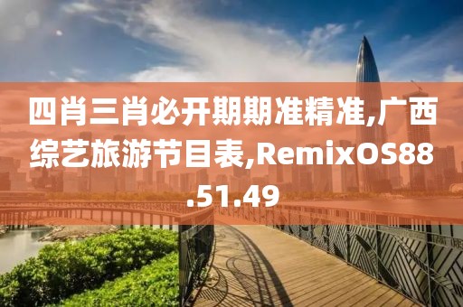 四肖三肖必开期期准精准,广西综艺旅游节目表,RemixOS88.51.49