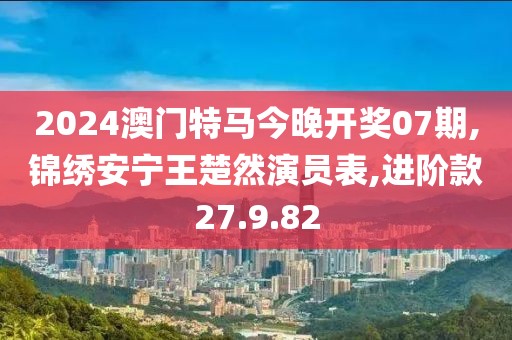 2024澳门特马今晚开奖07期,锦绣安宁王楚然演员表,进阶款27.9.82