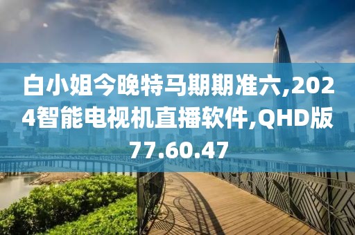 白小姐今晚特马期期准六,2024智能电视机直播软件,QHD版77.60.47