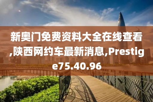 新奥门免费资料大全在线查看,陕西网约车最新消息,Prestige75.40.96
