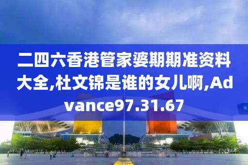 二四六香港管家婆期期准资料大全,杜文锦是谁的女儿啊,Advance97.31.67