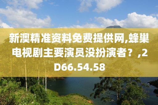 新澳精准资料免费提供网,蜂巢电视剧主要演员没扮演者？,2D66.54.58