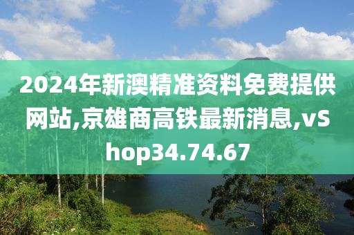 2024年新澳精准资料免费提供网站,京雄商高铁最新消息,vShop34.74.67