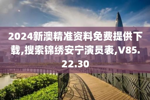 2024新澳精准资料免费提供下载,搜索锦绣安宁演员表,V85.22.30