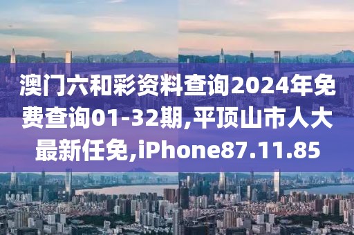 澳门六和彩资料查询2024年免费查询01-32期,平顶山市人大最新任免,iPhone87.11.85