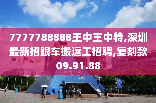 7777788888王中王中特,深圳最新招跟车搬运工招聘,复刻款09.91.88