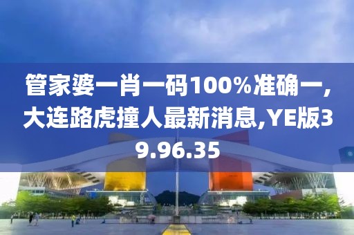 管家婆一肖一码100%准确一,大连路虎撞人最新消息,YE版39.96.35