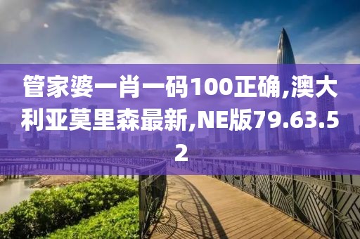 管家婆一肖一码100正确,澳大利亚莫里森最新,NE版79.63.52