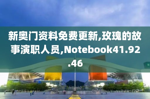 新奥门资料免费更新,玫瑰的故事演职人员,Notebook41.92.46